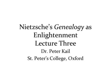 Nietzsche’s Genealogy as Enlightenment Lecture Three Dr. Peter Kail St. Peter’s College, Oxford.