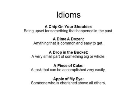 Idioms A Chip On Your Shoulder: Being upset for something that happened in the past. A Dime A Dozen: Anything that is common and easy to get. A Drop.