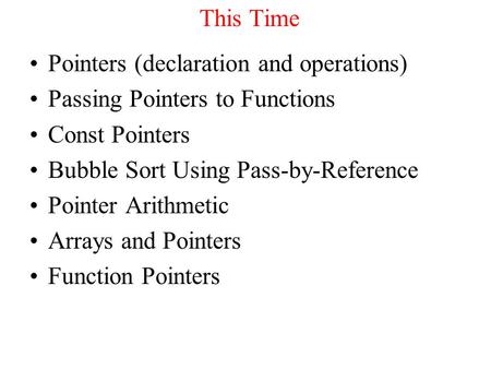 This Time Pointers (declaration and operations) Passing Pointers to Functions Const Pointers Bubble Sort Using Pass-by-Reference Pointer Arithmetic Arrays.