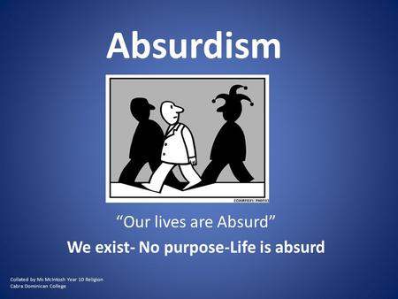 Absurdism “Our lives are Absurd” We exist- No purpose-Life is absurd Collated by Ms McIntosh Year 10 Religion Cabra Dominican College.