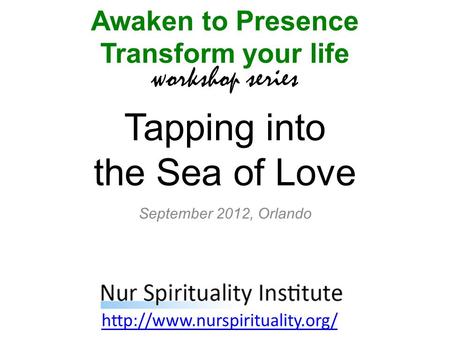 Tapping into the Sea of Love Awaken to Presence Transform your life workshop series  September 2012, Orlando.