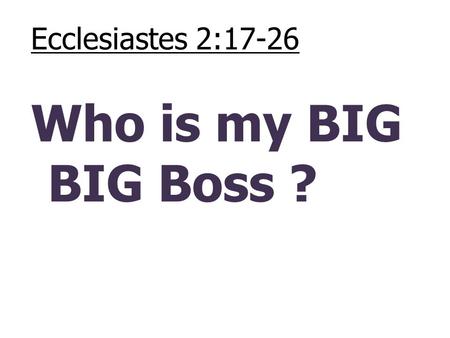 Ecclesiastes 2:17-26 Who is my BIG BIG Boss ?.