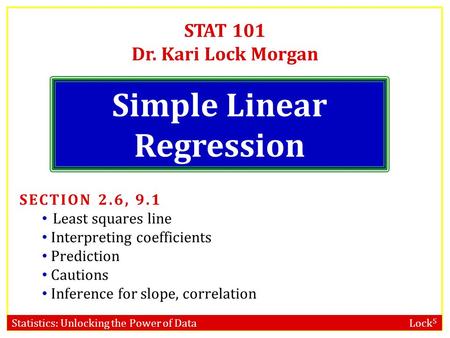 Statistics: Unlocking the Power of Data Lock 5 STAT 101 Dr. Kari Lock Morgan Simple Linear Regression SECTION 2.6, 9.1 Least squares line Interpreting.