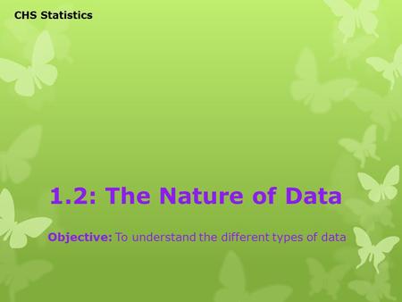 1.2: The Nature of Data Objective: To understand the different types of data CHS Statistics.