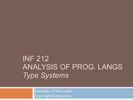 INF 212 ANALYSIS OF PROG. LANGS Type Systems Instructors: Crista Lopes Copyright © Instructors.