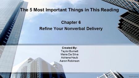 Created By: Taylor Burnett Maira Da Silva Adriana Haub Aaron Robinson Chapter 6 Refine Your Nonverbal Delivery The 5 Most Important Things in This Reading.