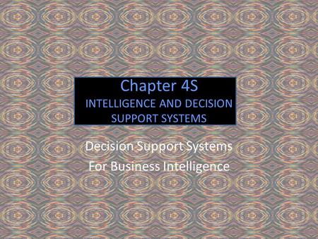 Chapter 4S INTELLIGENCE AND DECISION SUPPORT SYSTEMS Decision Support Systems For Business Intelligence.