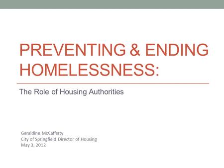 PREVENTING & ENDING HOMELESSNESS: The Role of Housing Authorities Geraldine McCafferty City of Springfield Director of Housing May 3, 2012.