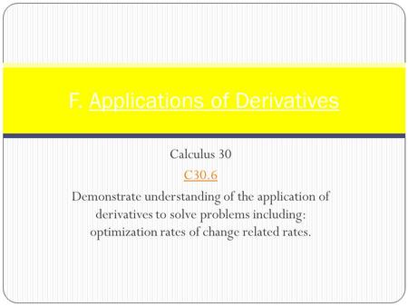 Calculus 30 C30.6 Demonstrate understanding of the application of derivatives to solve problems including: optimization rates of change related rates.