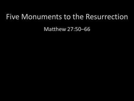 Five Monuments to the Resurrection Matthew 27:50–66.