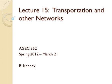 Lecture 15: Transportation and other Networks AGEC 352 Spring 2012 – March 21 R. Keeney.