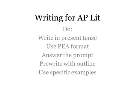 Writing for AP Lit Do: Write in present tense Use PEA format Answer the prompt Prewrite with outline Use specific examples.