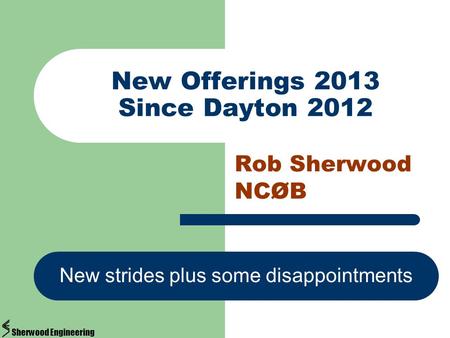 New Offerings 2013 Since Dayton 2012 Rob Sherwood NCØB New strides plus some disappointments Sherwood Engineering.