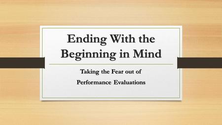 Ending With the Beginning in Mind Taking the Fear out of Performance Evaluations.