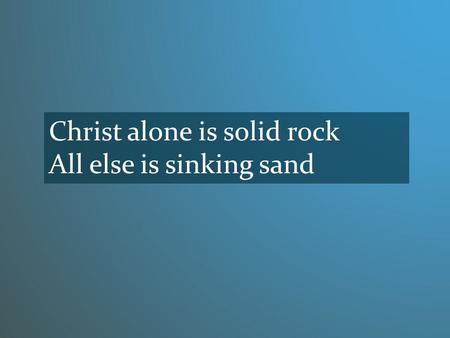 Christ alone is solid rock All else is sinking sand.