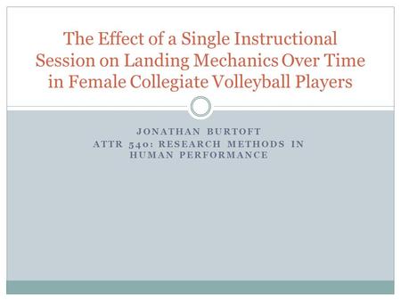 JONATHAN BURTOFT ATTR 540: RESEARCH METHODS IN HUMAN PERFORMANCE The Effect of a Single Instructional Session on Landing Mechanics Over Time in Female.