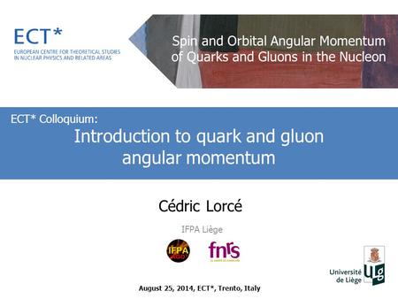 Cédric Lorcé IFPA Liège ECT* Colloquium: Introduction to quark and gluon angular momentum August 25, 2014, ECT*, Trento, Italy Spin and Orbital Angular.