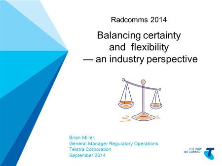 TELSTRA TEMPLATE 4X3 BLUE BETA | TELPPTV4 Radcomms 2014 Balancing certainty and flexibility — an industry perspective Brian Miller, General Manager Regulatory.