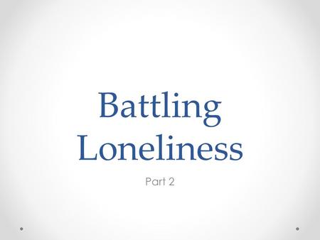 Battling Loneliness Part 2. Loneliness - the feeling that it is solely up to me to take care of me because no one else will.