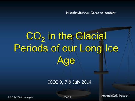Howard (Cork) Hayden CO 2 in the Glacial Periods of our Long Ice Age ICCC-9, 7-9 July 2014 7-9 July 2014, Las VegasICCC-9 Milankovitch vs. Gore: no contest.