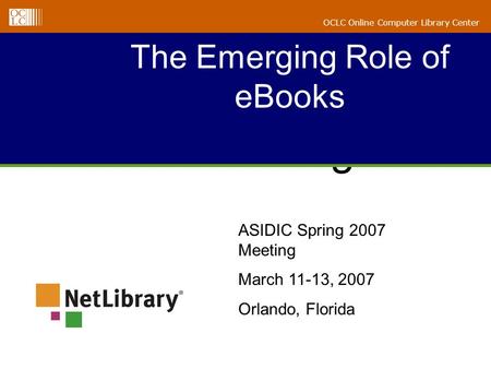 ALA Midwinter 2005 Briefing The Emerging Role of eBooks OCLC Online Computer Library Center ASIDIC Spring 2007 Meeting March 11-13, 2007 Orlando, Florida.
