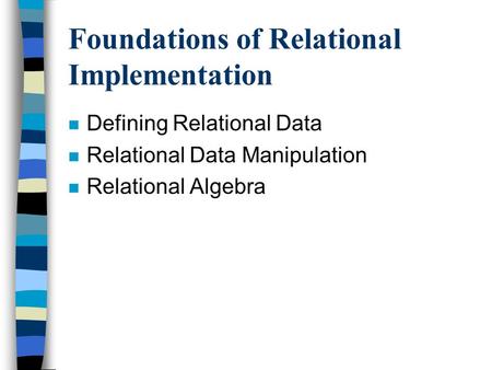Foundations of Relational Implementation n Defining Relational Data n Relational Data Manipulation n Relational Algebra.