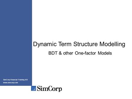Dynamic Term Structure Modelling BDT & other One-factor Models SimCorp Financial Training A/S www.simcorp.com.