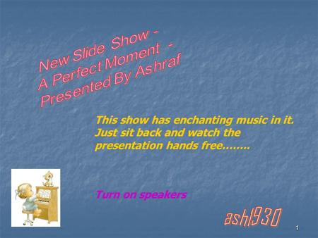 1 This show has enchanting music in it. Just sit back and watch the presentation hands free…….. Turn on speakers.