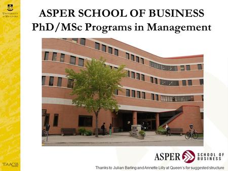 ASPER SCHOOL OF BUSINESS PhD/MSc Programs in Management Thanks to Julian Barling and Annette Lilly at Queen’s for suggested structure.