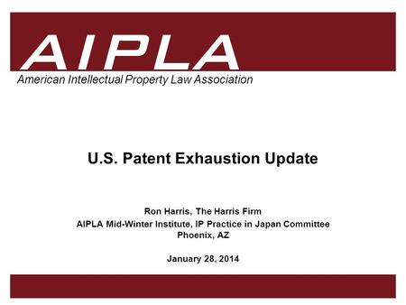 1 1 AIPLA Firm Logo American Intellectual Property Law Association U.S. Patent Exhaustion Update Ron Harris, The Harris Firm AIPLA Mid-Winter Institute,