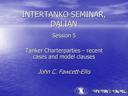 INTERTANKO SEMINAR, DALIAN Session 5 Tanker Charterparties – recent cases and model clauses John C. Fawcett-Ellis.
