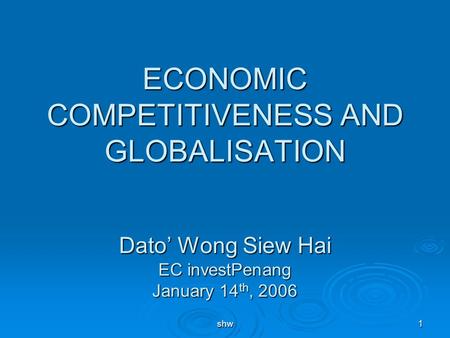 Shw1 ECONOMIC COMPETITIVENESS AND GLOBALISATION Dato’ Wong Siew Hai EC investPenang January 14 th, 2006.