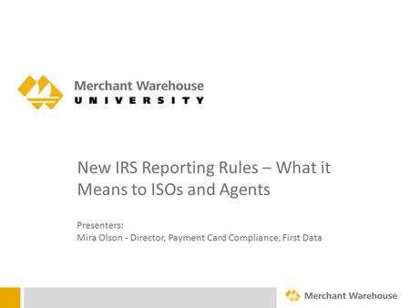 New IRS Reporting Rules – What it Means to ISOs and Agents Presenters: Mira Olson - Director, Payment Card Compliance, First Data.