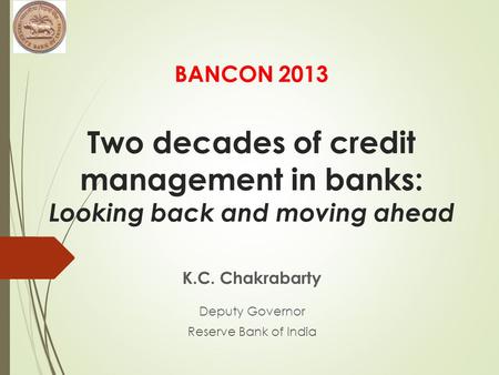 BANCON 2013 Two decades of credit management in banks: Looking back and moving ahead K.C. Chakrabarty Deputy Governor Reserve Bank of India.