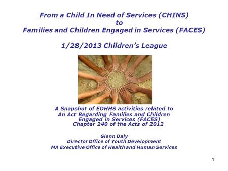 1 From a Child In Need of Services (CHINS) to Families and Children Engaged in Services (FACES) 1/28/2013 Children’s League A Snapshot of EOHHS activities.