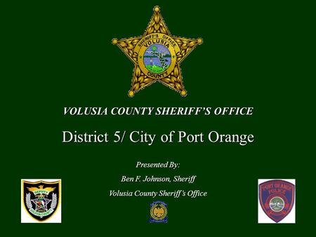 VOLUSIA COUNTY SHERIFF’S OFFICE District 5/ City of Port Orange Presented By: Ben F. Johnson, Sheriff Volusia County Sheriff’s Office.