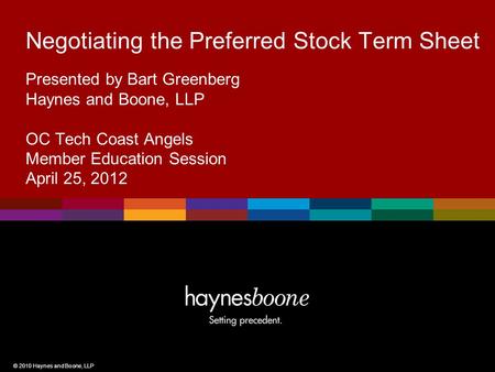 © 2010 Haynes and Boone, LLP Negotiating the Preferred Stock Term Sheet Presented by Bart Greenberg Haynes and Boone, LLP OC Tech Coast Angels Member Education.