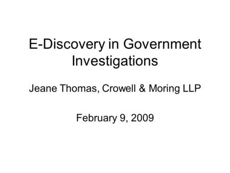 E-Discovery in Government Investigations Jeane Thomas, Crowell & Moring LLP February 9, 2009.