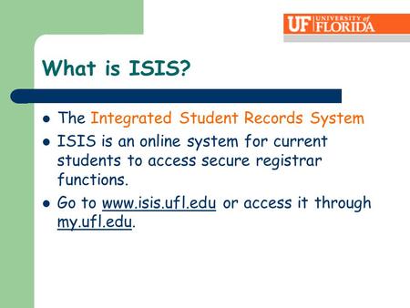 What is ISIS? The Integrated Student Records System ISIS is an online system for current students to access secure registrar functions. Go to www.isis.ufl.edu.