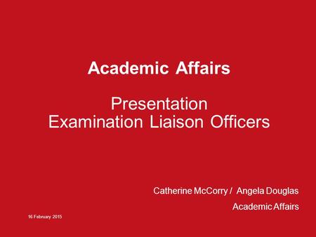 Academic Affairs Presentation Examination Liaison Officers 16 February 2015 Catherine McCorry / Angela Douglas Academic Affairs.