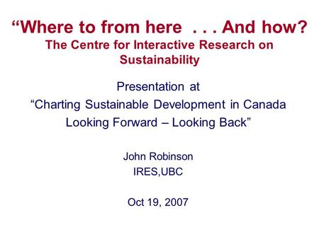“Where to from here... And how? The Centre for Interactive Research on Sustainability Presentation at “Charting Sustainable Development in Canada Looking.