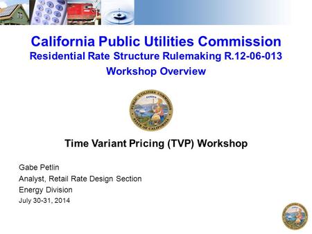 California Public Utilities Commission Residential Rate Structure Rulemaking R.12-06-013 Workshop Overview Time Variant Pricing (TVP) Workshop Gabe Petlin.