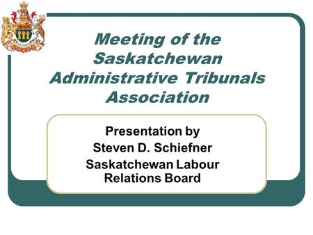 Meeting of the Saskatchewan Administrative Tribunals Association Presentation by Steven D. Schiefner Saskatchewan Labour Relations Board.