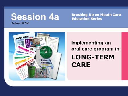 Implementing an oral care program in LONG-TERM CARE Session 4a Audience: All Staff ‘ Brushing Up on Mouth Care ’ Education Series.