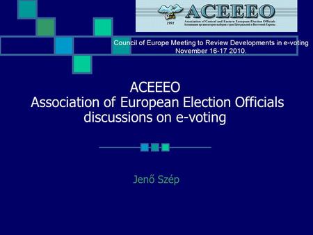 ACEEEO Association of European Election Officials discussions on e-voting Jenő Szép Council of Europe Meeting to Review Developments in e-voting November.