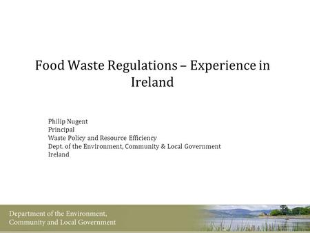 Food Waste Regulations – Experience in Ireland Philip Nugent Principal Waste Policy and Resource Efficiency Dept. of the Environment, Community & Local.
