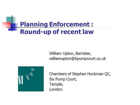 Planning Enforcement : Round-up of recent law William Upton, Barrister, Chambers of Stephen Hockman QC, Six Pump Court, Temple,