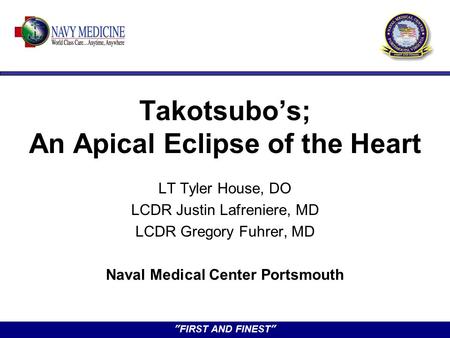 ”FIRST AND FINEST” Takotsubo’s; An Apical Eclipse of the Heart LT Tyler House, DO LCDR Justin Lafreniere, MD LCDR Gregory Fuhrer, MD Naval Medical Center.