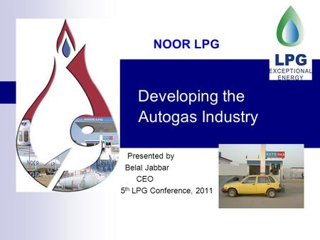 Developing the Autogas Industry Presented by Belal Jabbar CEO 5 th LPG Conference, 2011 NOOR LPG.