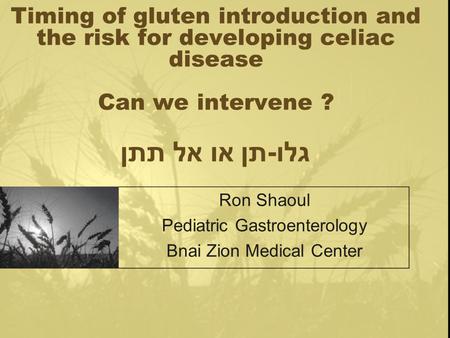 Timing of gluten introduction and the risk for developing celiac disease Can we intervene ? גלו - תן או אל תתן Ron Shaoul Pediatric Gastroenterology Bnai.